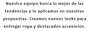 Nuestro equipo busca lo mejor de las tendencias y lo aplicamos en nuestras propuestas. Creamos nuevos looks para entregar ropa y destacados accesorios.