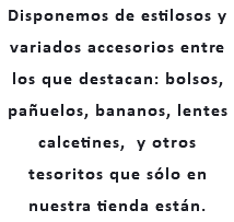 Disponemos de estilosos y variados accesorios entre los que destacan: bolsos, pañuelos, bananos, lentes calcetines, y otros tesoritos que sólo en nuestra tienda están.