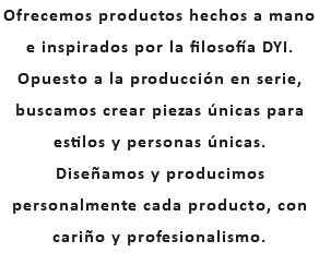 Ofrecemos productos hechos a mano e inspirados por la filosofía DYI. Opuesto a la producción en serie, buscamos crear piezas únicas para estilos y personas únicas. Diseñamos y producimos personalmente cada producto, con cariño y profesionalismo.