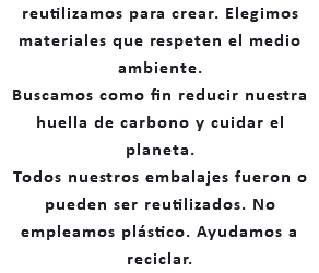 reutilizamos para crear. Elegimos materiales que respeten el medio ambiente. Buscamos como fin reducir nuestra huella de carbono y cuidar el planeta. Todos nuestros embalajes fueron o pueden ser reutilizados. No empleamos plástico. Ayudamos a reciclar.